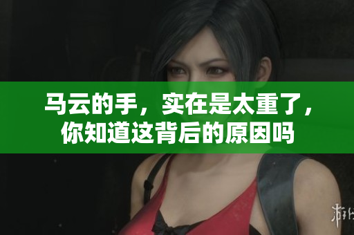 马云的手，实在是太重了，你知道这背后的原因吗