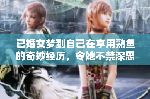 已婚女梦到自己在享用熟鱼的奇妙经历，令她不禁深思生活的真谛