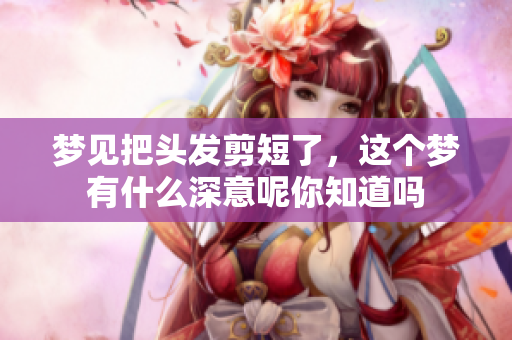 梦见把头发剪短了，这个梦有什么深意呢你知道吗