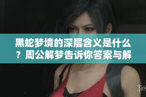 黑蛇梦境的深层含义是什么？周公解梦告诉你答案与解析