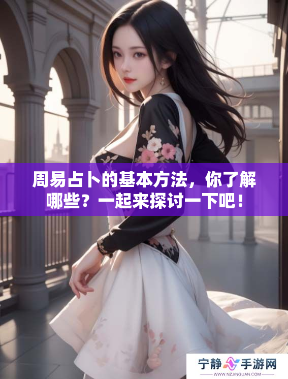 周易占卜的基本方法，你了解哪些？一起来探讨一下吧！