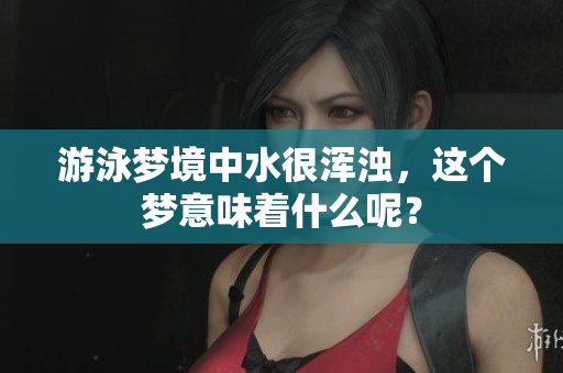 游泳梦境中水很浑浊，这个梦意味着什么呢？