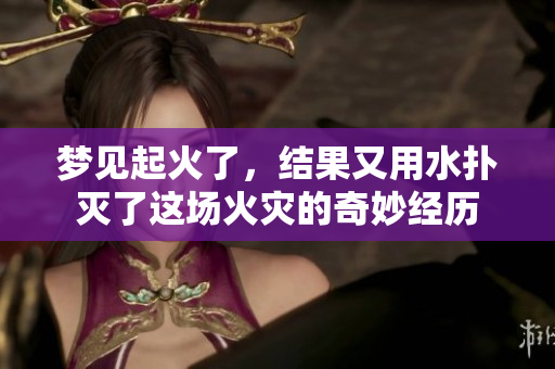梦见起火了，结果又用水扑灭了这场火灾的奇妙经历