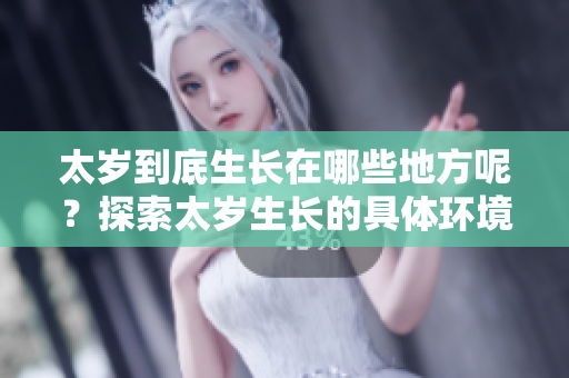 太岁到底生长在哪些地方呢？探索太岁生长的具体环境与条件