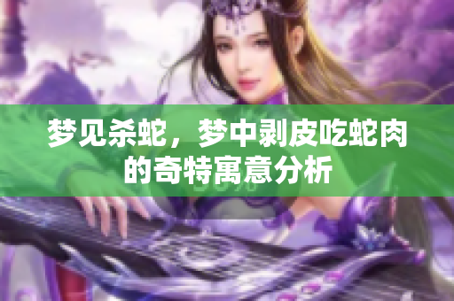 梦见杀蛇，梦中剥皮吃蛇肉的奇特寓意分析