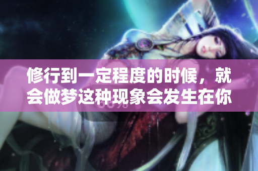 修行到一定程度的时候，就会做梦这种现象会发生在你身上
