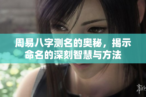 周易八字测名的奥秘，揭示命名的深刻智慧与方法