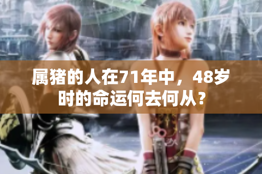 属猪的人在71年中，48岁时的命运何去何从？