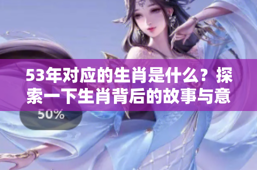 53年对应的生肖是什么？探索一下生肖背后的故事与意义。