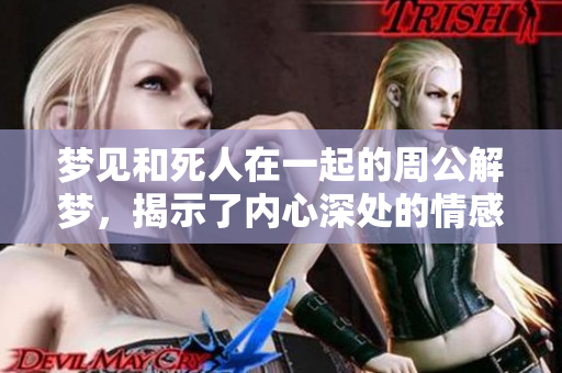 梦见和死人在一起的周公解梦，揭示了内心深处的情感与思考
