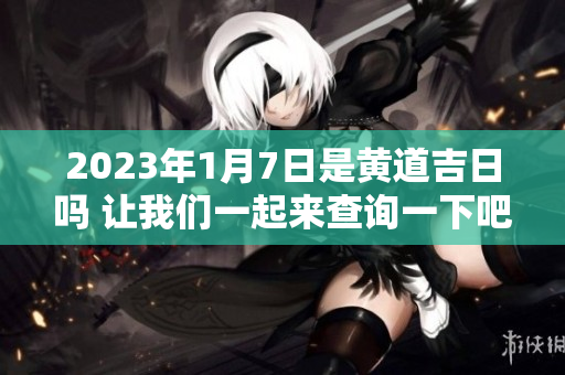 2023年1月7日是黄道吉日吗 让我们一起来查询一下吧