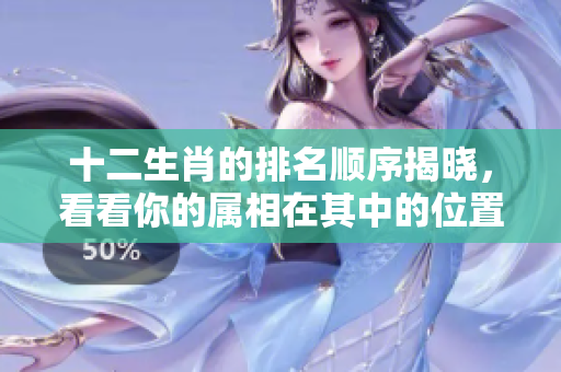十二生肖的排名顺序揭晓，看看你的属相在其中的位置吧！