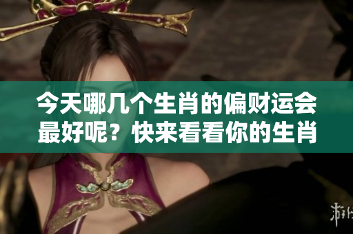 今天哪几个生肖的偏财运会最好呢？快来看看你的生肖是否在其中！