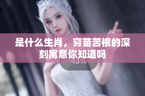 是什么生肖，穷苗苦根的深刻寓意你知道吗
