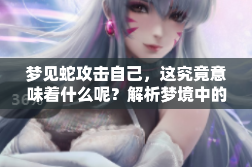 梦见蛇攻击自己，这究竟意味着什么呢？解析梦境中的深层含义