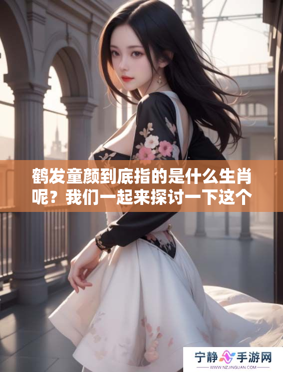 鹤发童颜到底指的是什么生肖呢？我们一起来探讨一下这个有趣的话题吧！