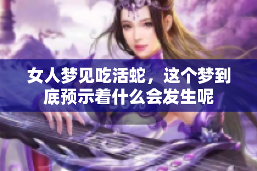 女人梦见吃活蛇，这个梦到底预示着什么会发生呢