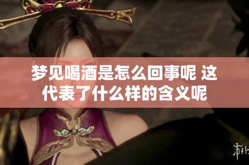 梦见喝酒是怎么回事呢 这代表了什么样的含义呢