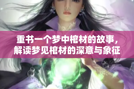 重书一个梦中棺材的故事，解读梦见棺材的深意与象征