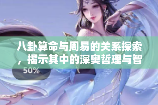八卦算命与周易的关系探索，揭示其中的深奥哲理与智慧