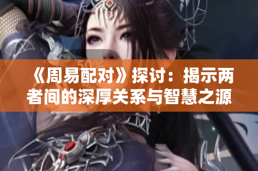 《周易配对》探讨：揭示两者间的深厚关系与智慧之源