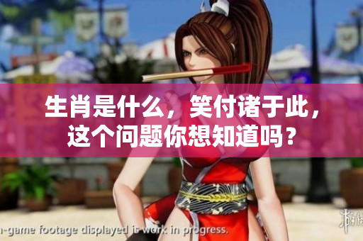 生肖是什么，笑付诸于此，这个问题你想知道吗？