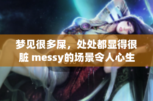 梦见很多屎，处处都显得很脏 messy的场景令人心生不适