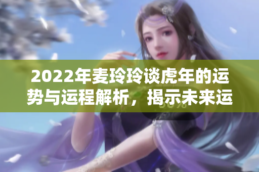 2022年麦玲玲谈虎年的运势与运程解析，揭示未来运势走向