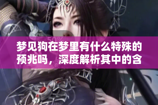 梦见狗在梦里有什么特殊的预兆吗，深度解析其中的含义与象征意义