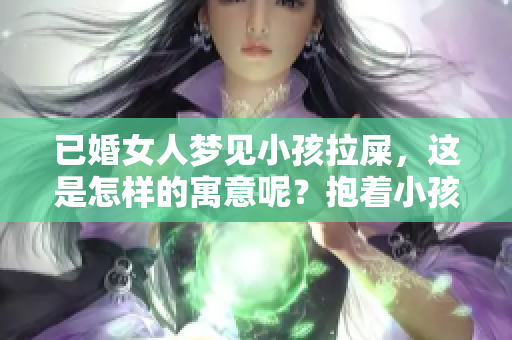 已婚女人梦见小孩拉屎，这是怎样的寓意呢？抱着小孩梦境背后隐藏了什么？