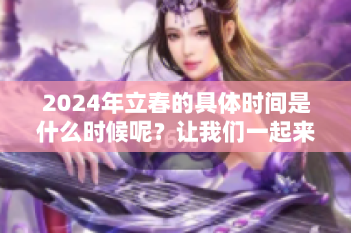 2024年立春的具体时间是什么时候呢？让我们一起来了解一下吧。