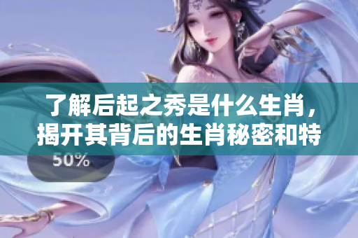 了解后起之秀是什么生肖，揭开其背后的生肖秘密和特点