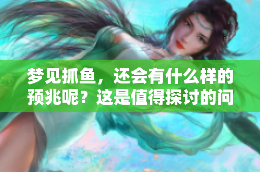 梦见抓鱼，还会有什么样的预兆呢？这是值得探讨的问题。