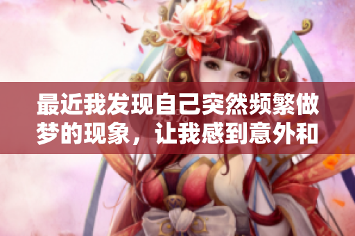 最近我发现自己突然频繁做梦的现象，让我感到意外和好奇。