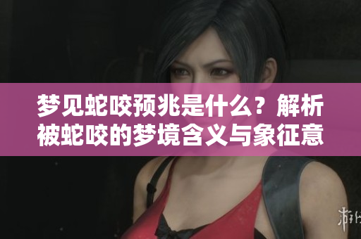 梦见蛇咬预兆是什么？解析被蛇咬的梦境含义与象征意义