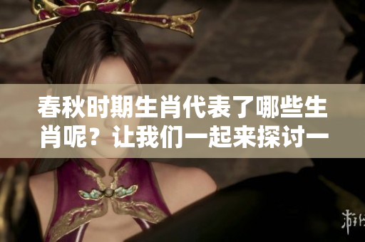春秋时期生肖代表了哪些生肖呢？让我们一起来探讨一下。