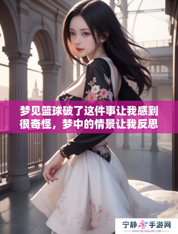 梦见篮球破了这件事让我感到很奇怪，梦中的情景让我反思了很多。