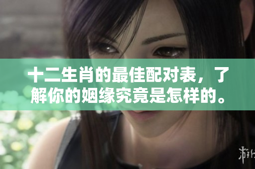 十二生肖的最佳配对表，了解你的姻缘究竟是怎样的。