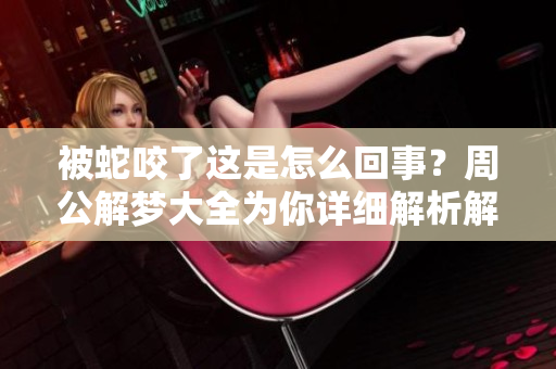 被蛇咬了这是怎么回事？周公解梦大全为你详细解析解梦。