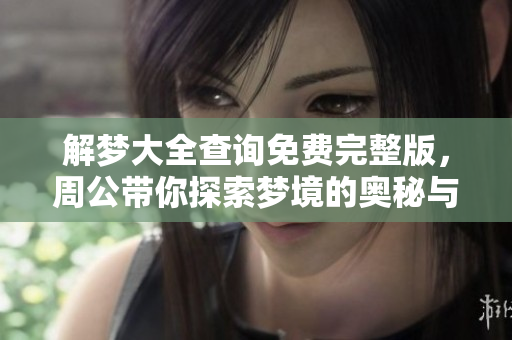 解梦大全查询免费完整版，周公带你探索梦境的奥秘与解释
