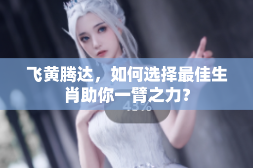 飞黄腾达，如何选择最佳生肖助你一臂之力？