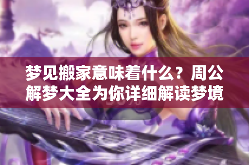 梦见搬家意味着什么？周公解梦大全为你详细解读梦境解析。