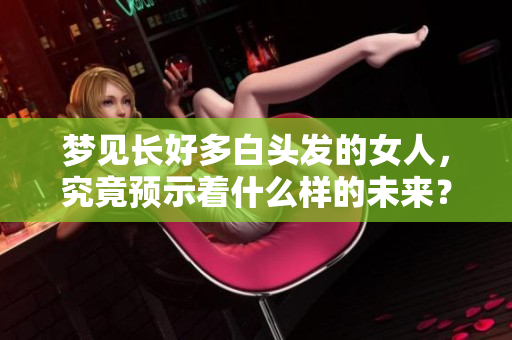 梦见长好多白头发的女人，究竟预示着什么样的未来？