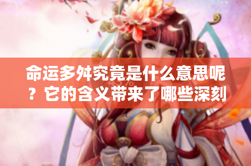 命运多舛究竟是什么意思呢？它的含义带来了哪些深刻的思考呢？