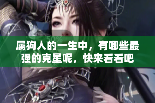 属狗人的一生中，有哪些最强的克星呢，快来看看吧