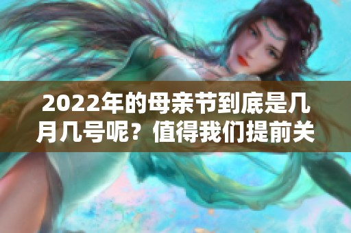 2022年的母亲节到底是几月几号呢？值得我们提前关注和准备的日子！