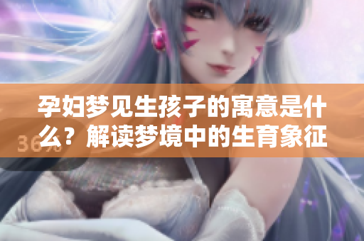 孕妇梦见生孩子的寓意是什么？解读梦境中的生育象征。
