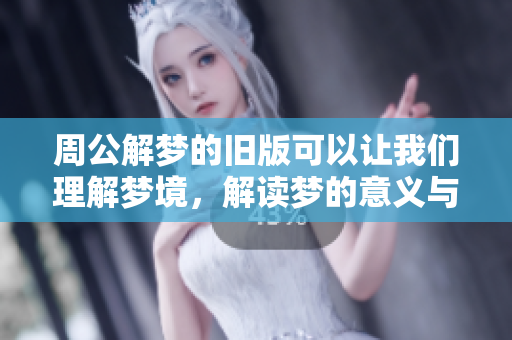 周公解梦的旧版可以让我们理解梦境，解读梦的意义与启示。