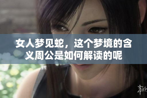 女人梦见蛇，这个梦境的含义周公是如何解读的呢