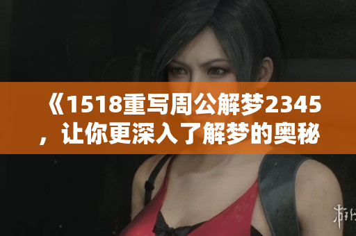 《1518重写周公解梦2345，让你更深入了解梦的奥秘与解析》